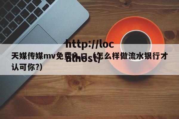 天媒传媒mv免费入口（怎么样做流水银行才认可你?）
