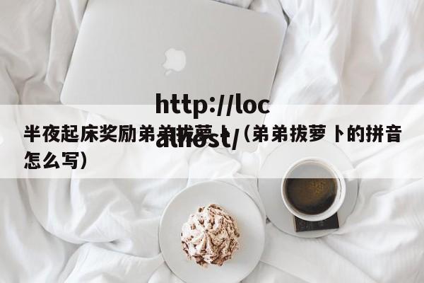 半夜起床奖励弟弟拔萝卜（弟弟拔萝卜的拼音怎么写）