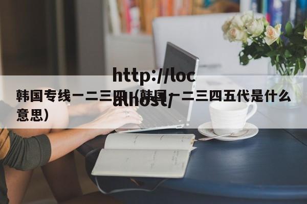 韩国专线一二三四（韩国一二三四五代是什么意思）