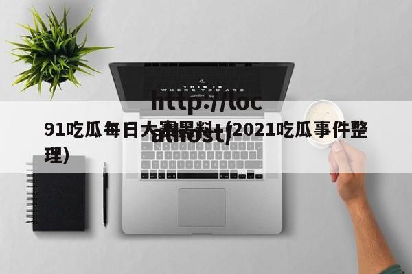 91吃瓜每日大赛黑料（2021吃瓜事件整理）