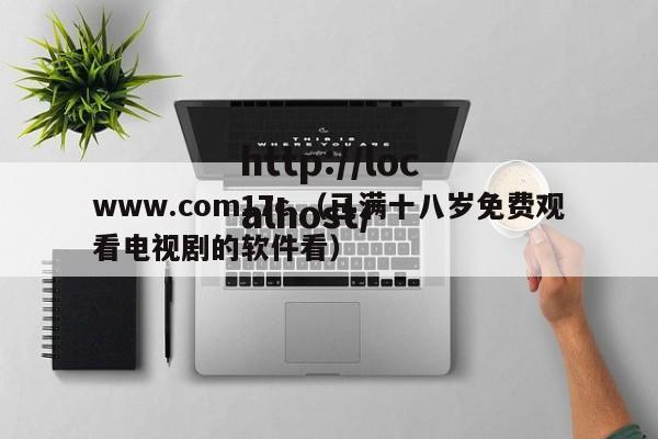 www.com17c.（已满十八岁免费观看电视剧的软件看）