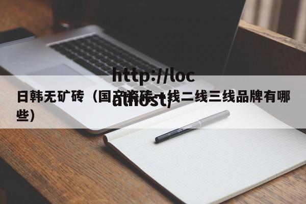 日韩无矿砖（国产瓷砖一线二线三线品牌有哪些）