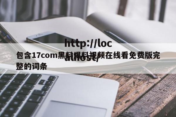 包含17com黑料爆料视频在线看免费版完整的词条